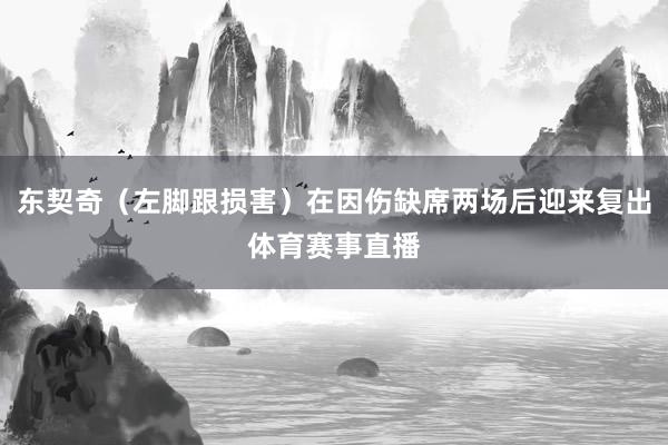东契奇（左脚跟损害）在因伤缺席两场后迎来复出体育赛事直播