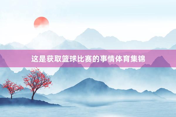 这是获取篮球比赛的事情体育集锦