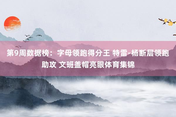 第9周数据榜：字母领跑得分王 特雷-杨断层领跑助攻 文班盖帽亮眼体育集锦