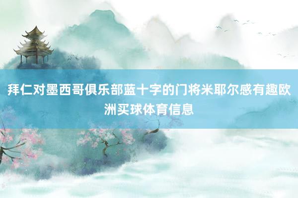 拜仁对墨西哥俱乐部蓝十字的门将米耶尔感有趣欧洲买球体育信息