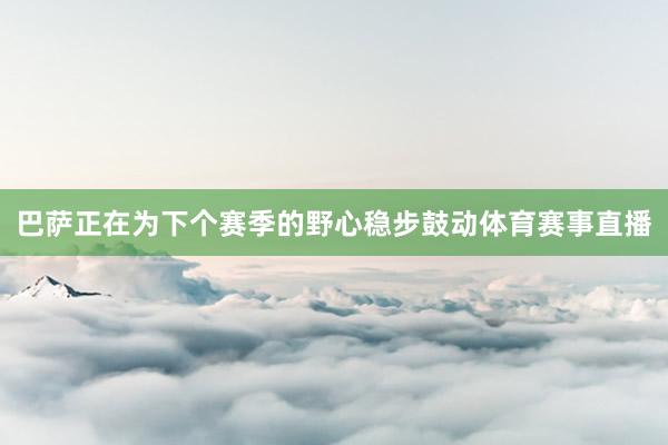 巴萨正在为下个赛季的野心稳步鼓动体育赛事直播