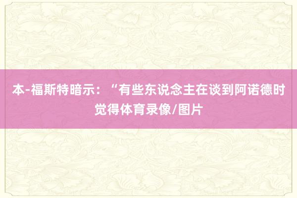本-福斯特暗示：“有些东说念主在谈到阿诺德时觉得体育录像/图片