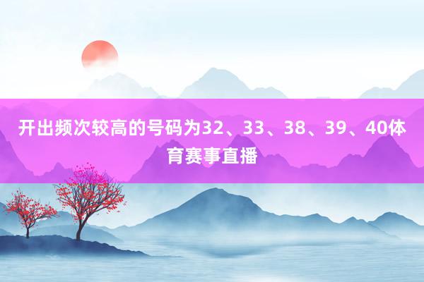 开出频次较高的号码为32、33、38、39、40体育赛事直播