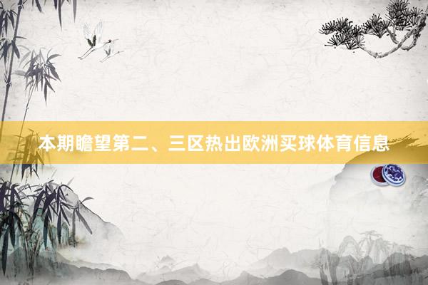 本期瞻望第二、三区热出欧洲买球体育信息