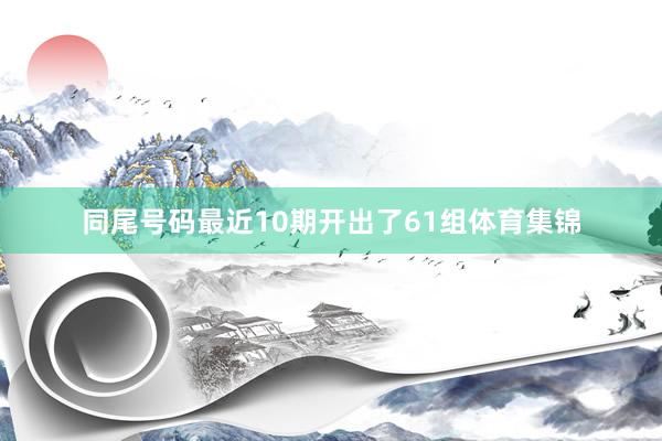 同尾号码最近10期开出了61组体育集锦