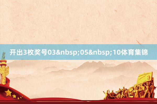 开出3枚奖号03&nbsp;05&nbsp;10体育集锦
