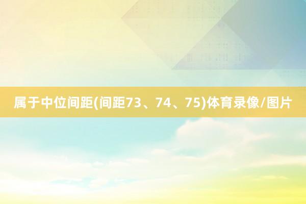 属于中位间距(间距73、74、75)体育录像/图片