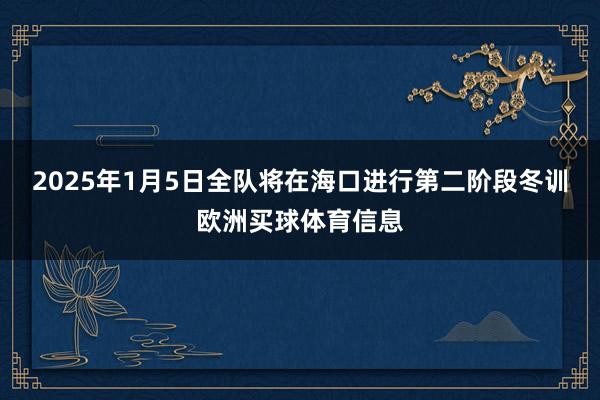 2025年1月5日全队将在海口进行第二阶段冬训欧洲买球体育信息