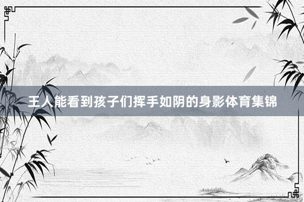 王人能看到孩子们挥手如阴的身影体育集锦