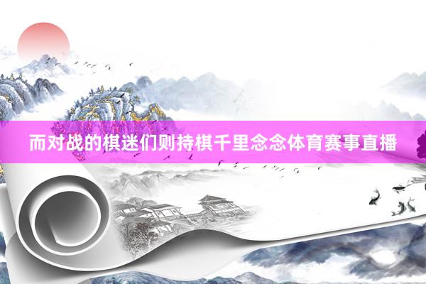 而对战的棋迷们则持棋千里念念体育赛事直播