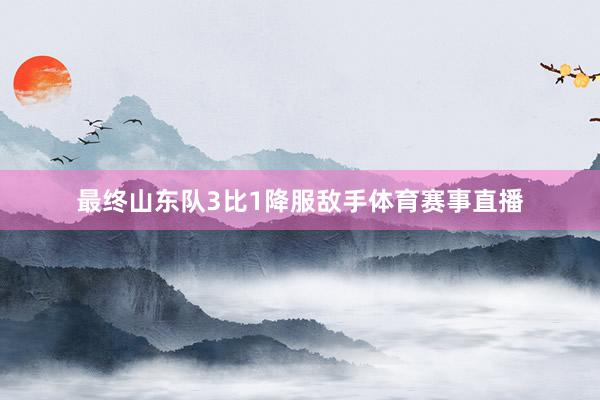 最终山东队3比1降服敌手体育赛事直播