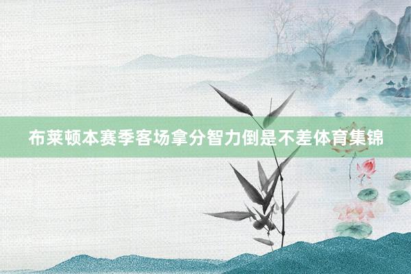 布莱顿本赛季客场拿分智力倒是不差体育集锦