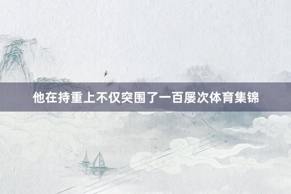 他在持重上不仅突围了一百屡次体育集锦