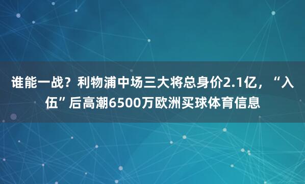 谁能一战？利物浦中场三大将总身价2.1亿，“入伍”后高潮6500万欧洲买球体育信息