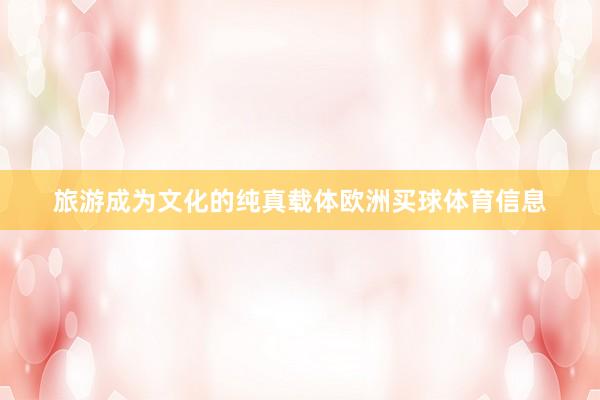 旅游成为文化的纯真载体欧洲买球体育信息