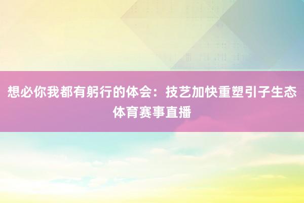 想必你我都有躬行的体会：技艺加快重塑引子生态体育赛事直播