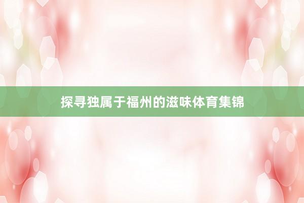 探寻独属于福州的滋味体育集锦