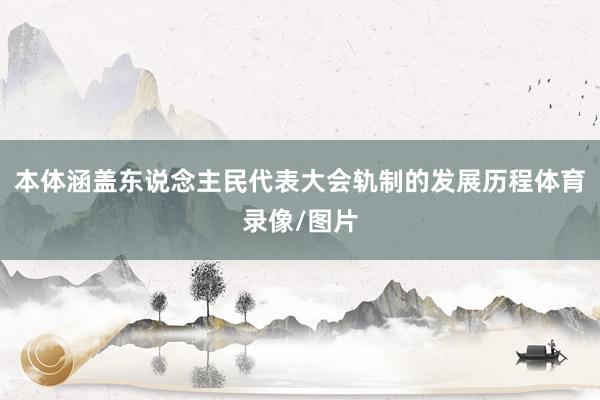本体涵盖东说念主民代表大会轨制的发展历程体育录像/图片