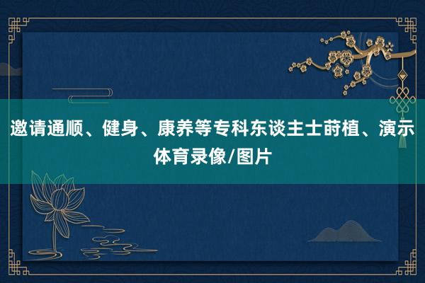 邀请通顺、健身、康养等专科东谈主士莳植、演示体育录像/图片