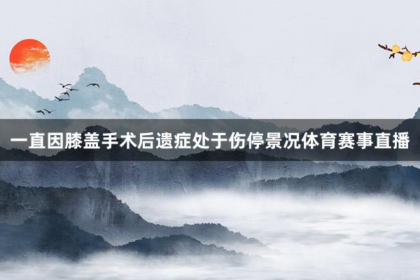 一直因膝盖手术后遗症处于伤停景况体育赛事直播