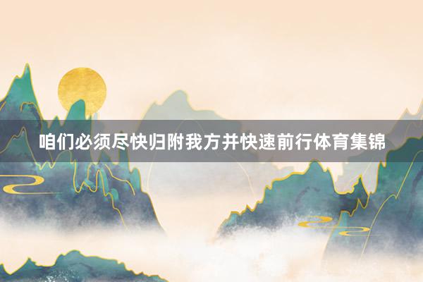 咱们必须尽快归附我方并快速前行体育集锦