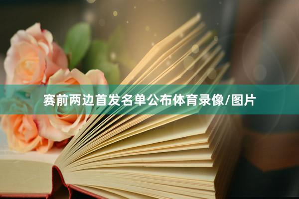 赛前两边首发名单公布体育录像/图片