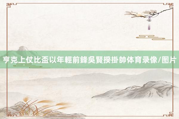 亨克上仗比盃以年輕前鋒吳賢揆掛帥体育录像/图片