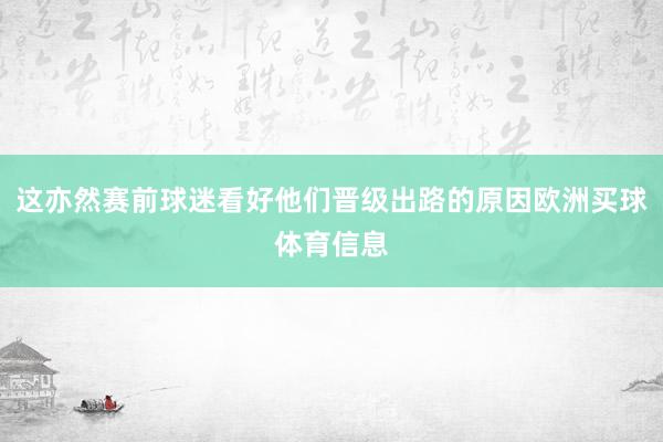 这亦然赛前球迷看好他们晋级出路的原因欧洲买球体育信息