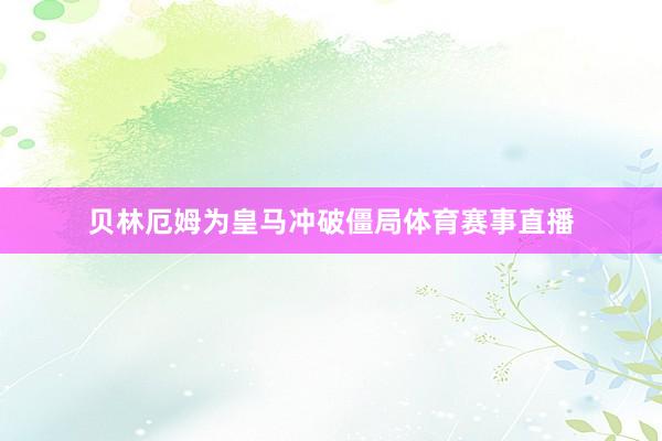 贝林厄姆为皇马冲破僵局体育赛事直播