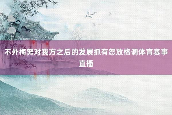 不外梅努对我方之后的发展抓有怒放格调体育赛事直播