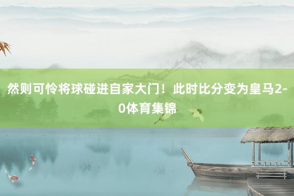 然则可怜将球碰进自家大门！此时比分变为皇马2-0体育集锦
