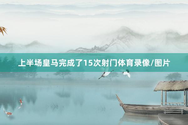 上半场皇马完成了15次射门体育录像/图片