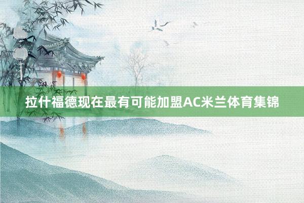 拉什福德现在最有可能加盟AC米兰体育集锦