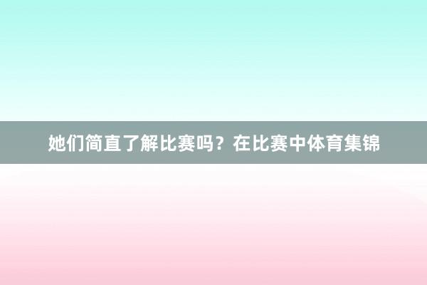 她们简直了解比赛吗？在比赛中体育集锦