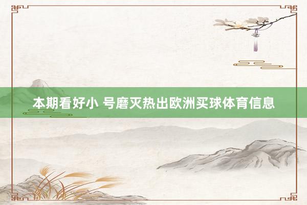 本期看好小 号磨灭热出欧洲买球体育信息