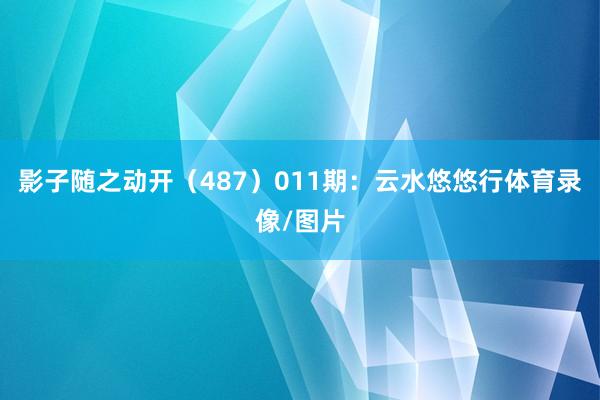 影子随之动开（487）　　011期：云水悠悠行体育录像/图片