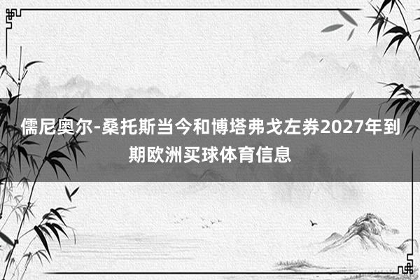 儒尼奥尔-桑托斯当今和博塔弗戈左券2027年到期欧洲买球体育信息