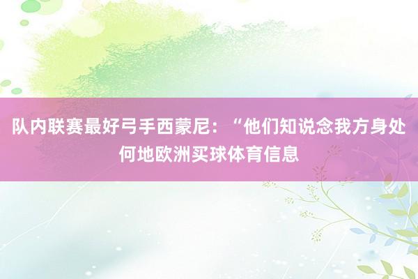 队内联赛最好弓手西蒙尼：“他们知说念我方身处何地欧洲买球体育信息