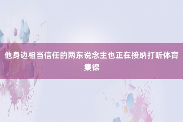 他身边相当信任的两东说念主也正在接纳打听体育集锦