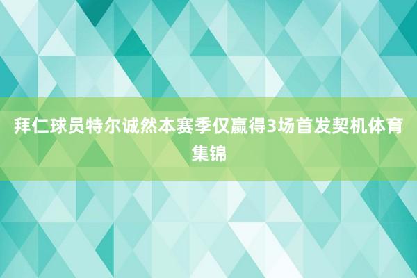 拜仁球员特尔诚然本赛季仅赢得3场首发契机体育集锦