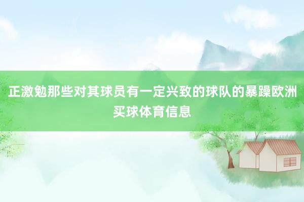 正激勉那些对其球员有一定兴致的球队的暴躁欧洲买球体育信息