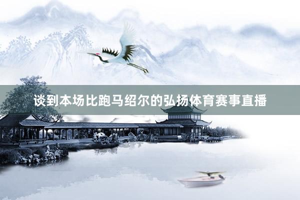 谈到本场比跑马绍尔的弘扬体育赛事直播
