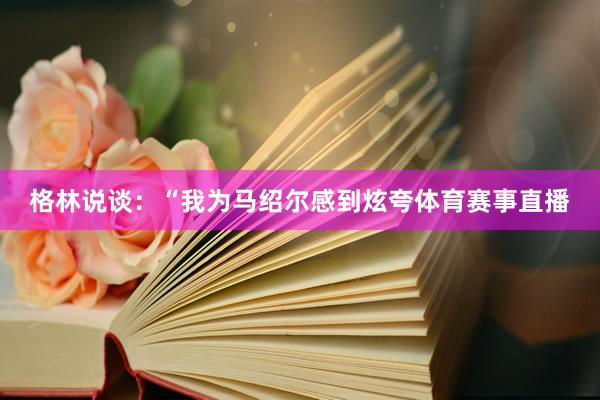 格林说谈：“我为马绍尔感到炫夸体育赛事直播