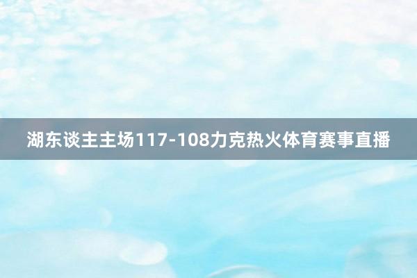 湖东谈主主场117-108力克热火体育赛事直播