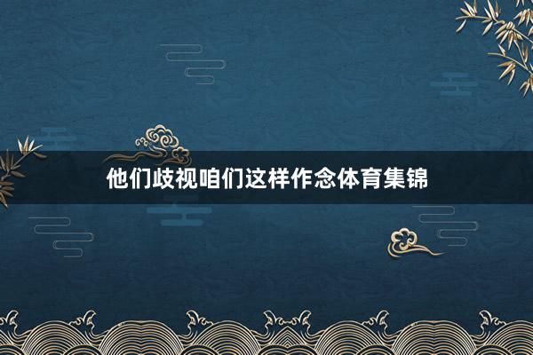 他们歧视咱们这样作念体育集锦