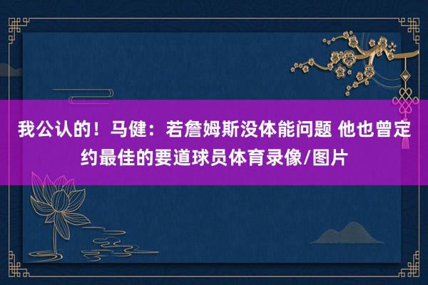我公认的！马健：若詹姆斯没体能问题 他也曾定约最佳的要道球员体育录像/图片