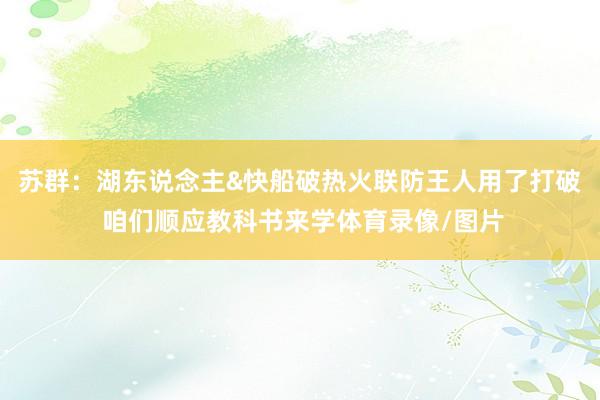 苏群：湖东说念主&快船破热火联防王人用了打破 咱们顺应教科书来学体育录像/图片