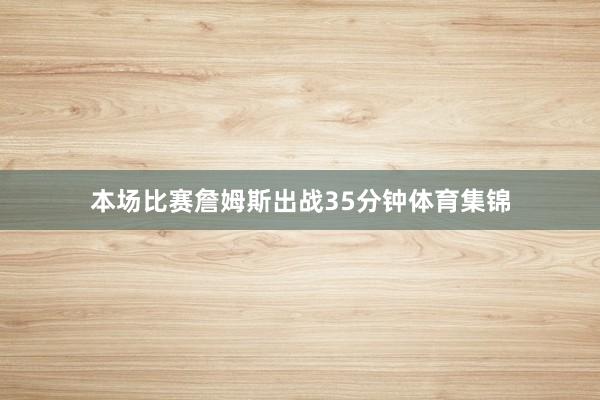 本场比赛詹姆斯出战35分钟体育集锦