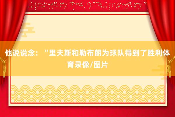 他说说念：“里夫斯和勒布朗为球队得到了胜利体育录像/图片