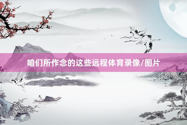 咱们所作念的这些远程体育录像/图片